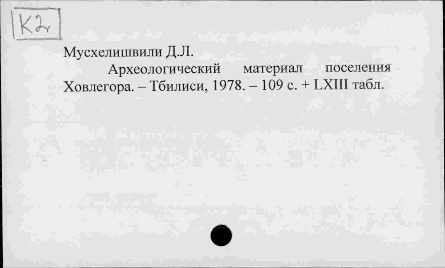 ﻿Мусхелишвили Д.Л.
Археологический материал поселения Ховлегора. - Тбилиси, 1978. - 109 с. + LXIII табл.